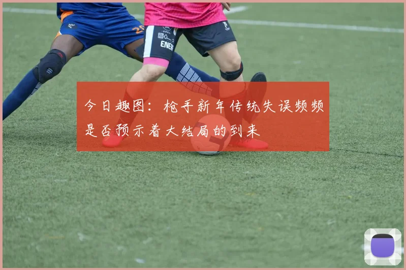 今日趣图：枪手新年传统失误频频是否预示着大结局的到来