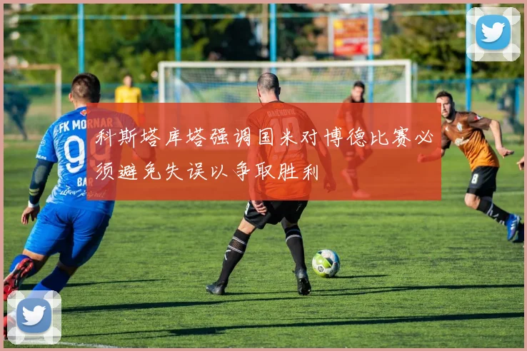 科斯塔库塔强调国米对博德比赛必须避免失误以争取胜利