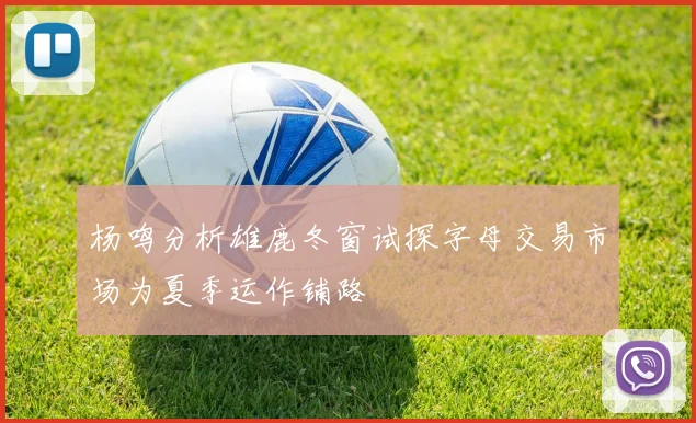 杨鸣分析雄鹿冬窗试探字母交易市场为夏季运作铺路