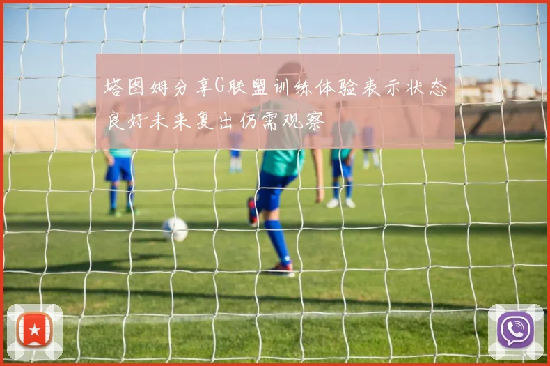 塔图姆分享G联盟训练体验表示状态良好未来复出仍需观察