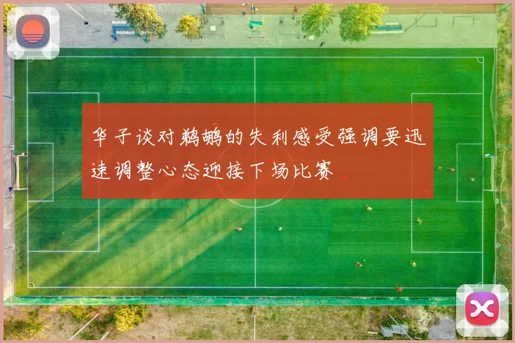 华子谈对鹈鹕的失利感受强调要迅速调整心态迎接下场比赛