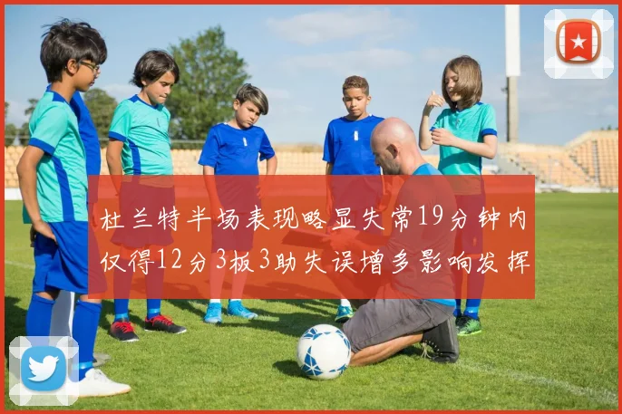 杜兰特半场表现略显失常19分钟内仅得12分3板3助失误增多影响发挥