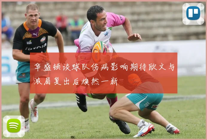 华盛顿谈球队伤病影响期待欧文与浓眉复出后焕然一新