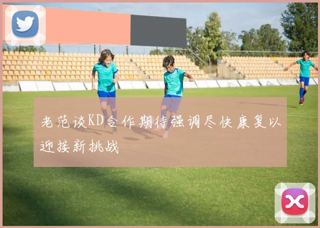老范谈KD合作期待强调尽快康复以迎接新挑战