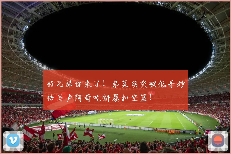 好兄弟你来了！弗莱明突破低手妙传马卢阿奇吃饼暴扣空篮！