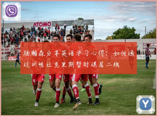 杨瀚森分享英语学习心得：如何通过训练让克里斯暂时退居二线