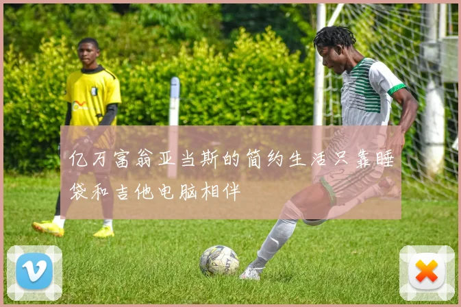 亿万富翁亚当斯的简约生活只靠睡袋和吉他电脑相伴