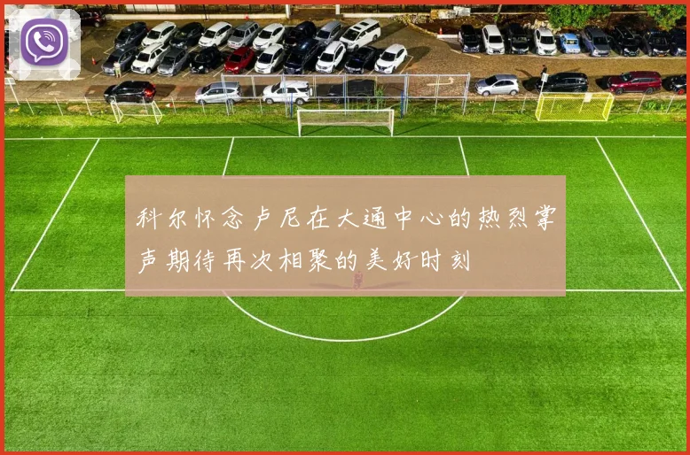 科尔怀念卢尼在大通中心的热烈掌声期待再次相聚的美好时刻