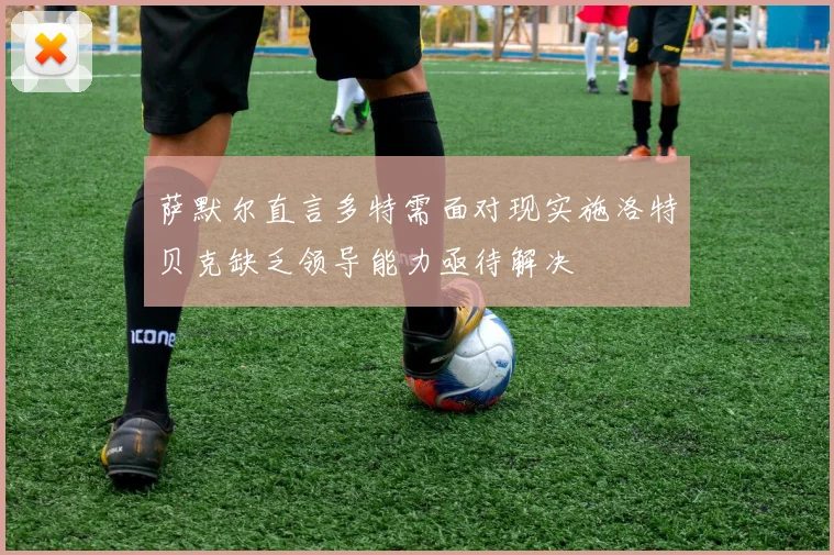 萨默尔直言多特需面对现实施洛特贝克缺乏领导能力亟待解决