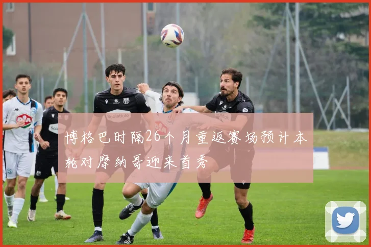 博格巴时隔26个月重返赛场预计本轮对摩纳哥迎来首秀