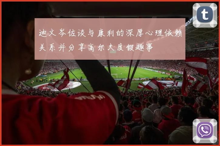 迪文岑佐谈与康利的深厚心理依赖关系并分享高尔夫度假趣事