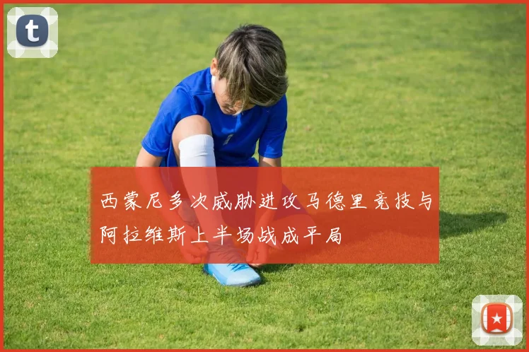 西蒙尼多次威胁进攻马德里竞技与阿拉维斯上半场战成平局