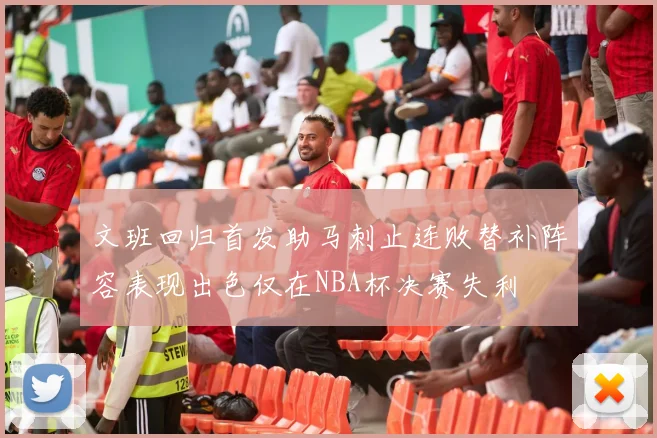 文班回归首发助马刺止连败替补阵容表现出色仅在NBA杯决赛失利