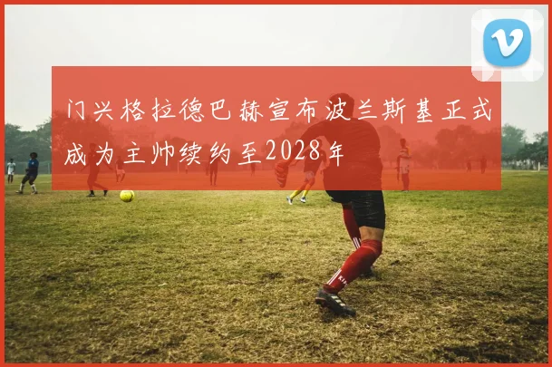 门兴格拉德巴赫宣布波兰斯基正式成为主帅续约至2028年