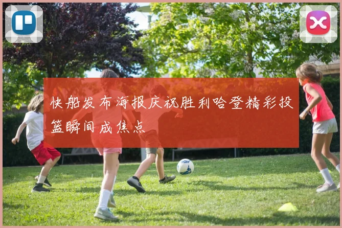快船发布海报庆祝胜利哈登精彩投篮瞬间成焦点