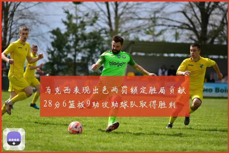 马克西表现出色两罚锁定胜局贡献28分6篮板9助攻助球队取得胜利