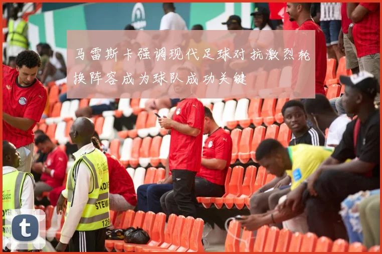 马雷斯卡强调现代足球对抗激烈轮换阵容成为球队成功关键