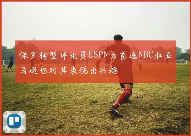 保罗转型评论员ESPN为首选NBC和亚马逊也对其表现出兴趣