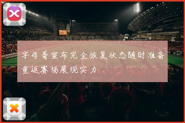字母哥宣布完全恢复状态随时准备重返赛场展现实力