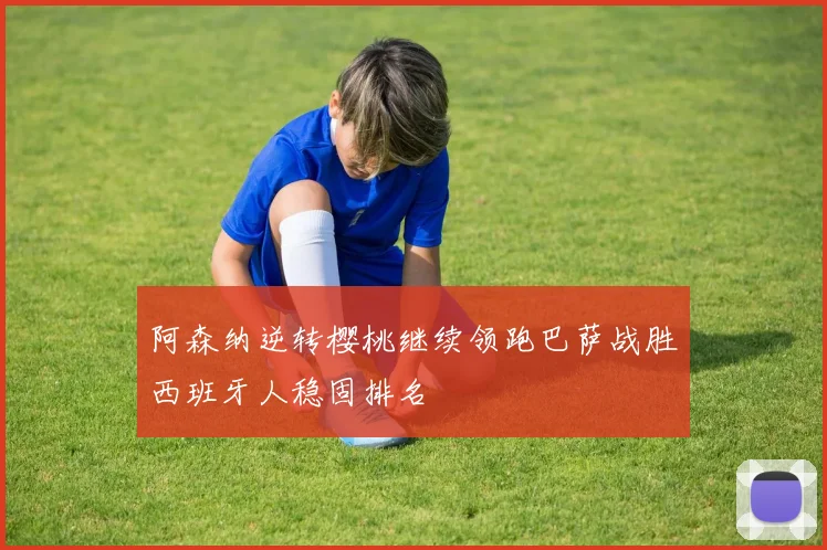 阿森纳逆转樱桃继续领跑巴萨战胜西班牙人稳固排名