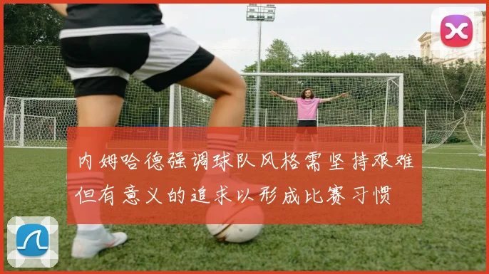 内姆哈德强调球队风格需坚持艰难但有意义的追求以形成比赛习惯