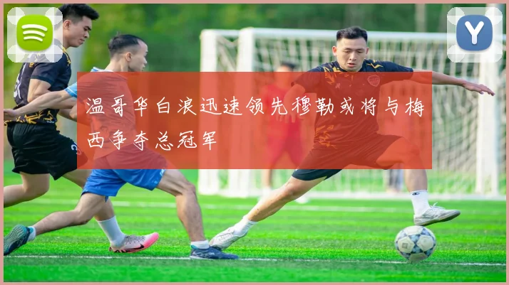 温哥华白浪迅速领先穆勒或将与梅西争夺总冠军