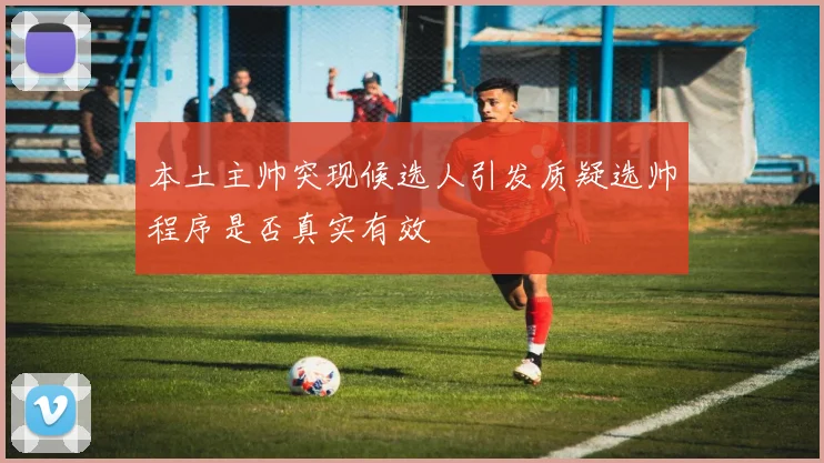 本土主帅突现候选人引发质疑选帅程序是否真实有效