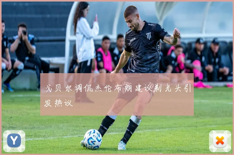 戈贝尔调侃杰伦布朗建议剃光头引发热议