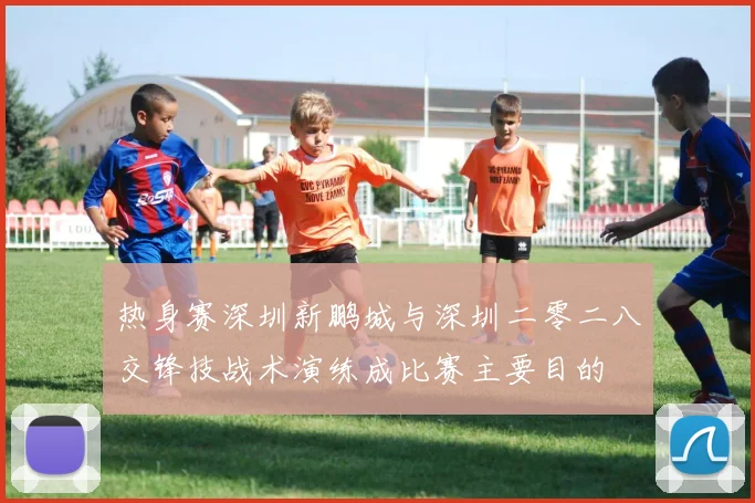 热身赛深圳新鹏城与深圳二零二八交锋技战术演练成比赛主要目的