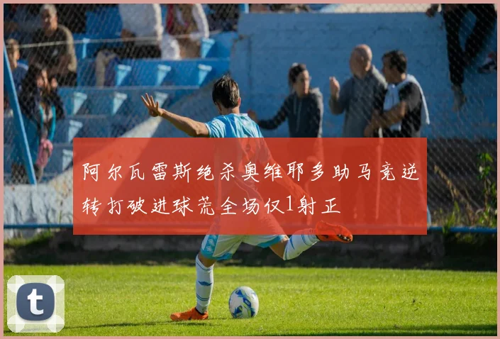 阿尔瓦雷斯绝杀奥维耶多助马竞逆转打破进球荒全场仅1射正