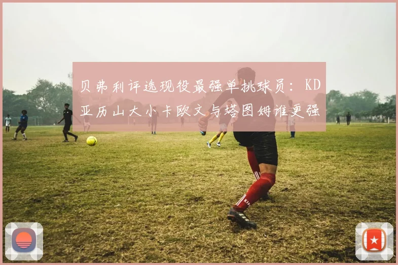 贝弗利评选现役最强单挑球员：KD亚历山大小卡欧文与塔图姆谁更强
