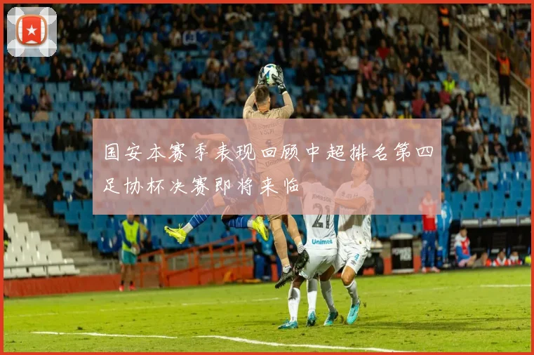 国安本赛季表现回顾中超排名第四足协杯决赛即将来临