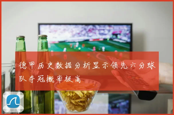 德甲历史数据分析显示领先六分球队夺冠概率极高